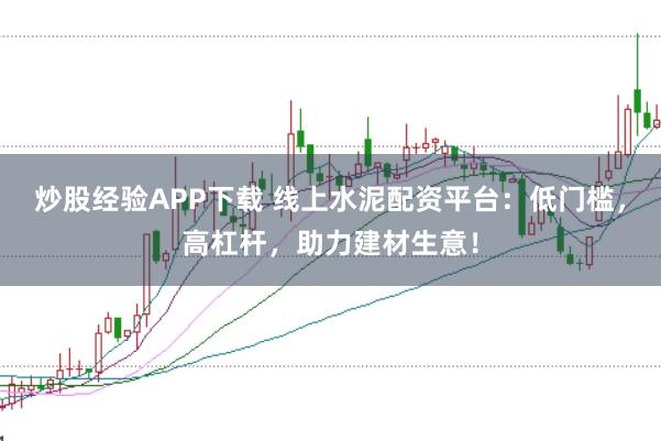 炒股经验APP下载 线上水泥配资平台：低门槛，高杠杆，助力建材生意！