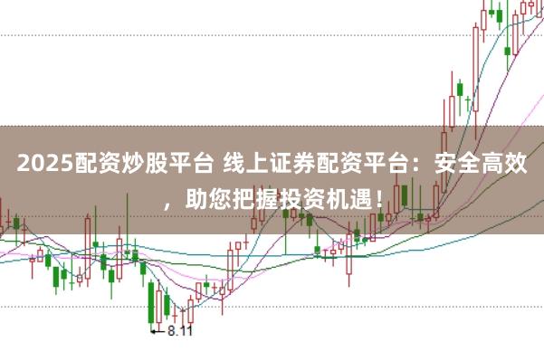 2025配资炒股平台 线上证券配资平台：安全高效，助您把握投资机遇！