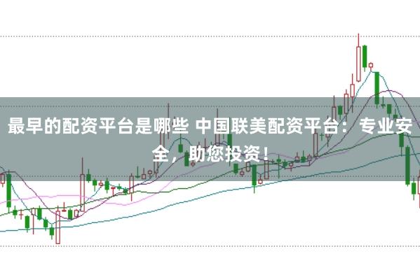 最早的配资平台是哪些 中国联美配资平台：专业安全，助您投资！