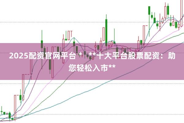 2025配资官网平台 *   **十大平台股票配资：助您轻松入市**