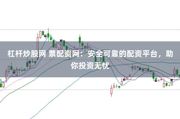 杠杆炒股网 票配资网：安全可靠的配资平台，助你投资无忧