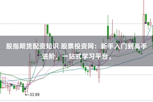股指期货配资知识 股票投资网：新手入门到高手进阶，一站式学习平台。