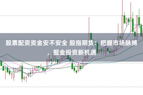 股票配资资金安不安全 股指期货：把握市场脉搏，掘金投资新机遇
