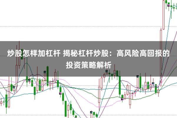 炒股怎样加杠杆 揭秘杠杆炒股：高风险高回报的投资策略解析
