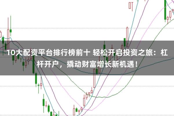 10大配资平台排行榜前十 轻松开启投资之旅：杠杆开户，撬动财富增长新机遇！