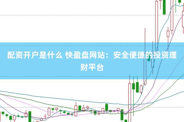 配资开户是什么 快盈盘网站：安全便捷的投资理财平台