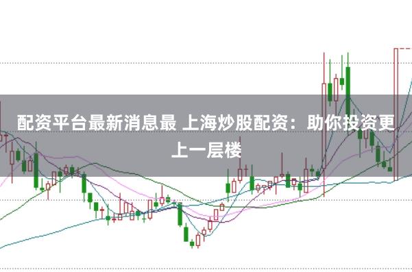 配资平台最新消息最 上海炒股配资：助你投资更上一层楼