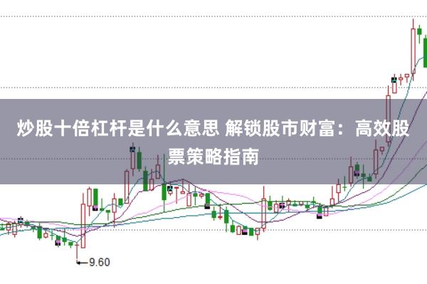 炒股十倍杠杆是什么意思 解锁股市财富：高效股票策略指南