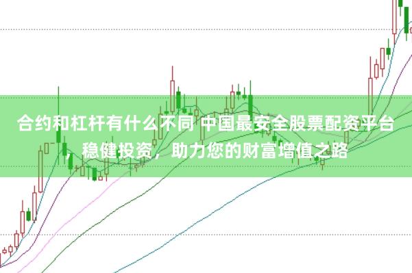 合约和杠杆有什么不同 中国最安全股票配资平台，稳健投资，助力您的财富增值之路