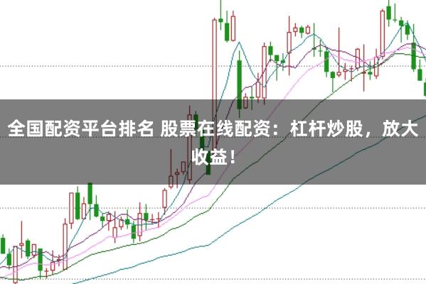 全国配资平台排名 股票在线配资：杠杆炒股，放大收益！