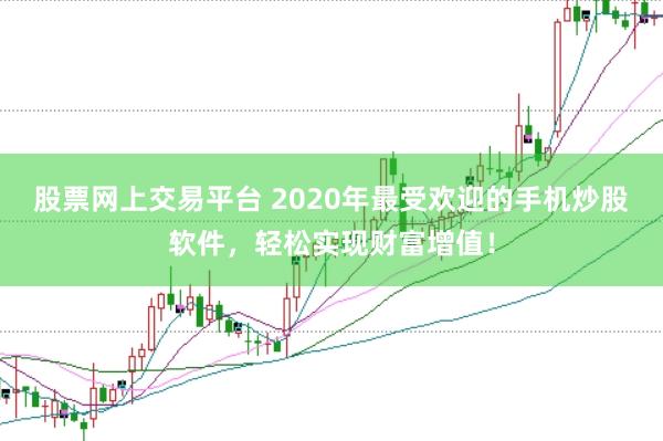 股票网上交易平台 2020年最受欢迎的手机炒股软件，轻松实现财富增值！