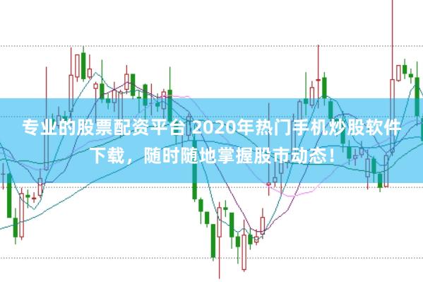 专业的股票配资平台 2020年热门手机炒股软件下载，随时随地掌握股市动态！