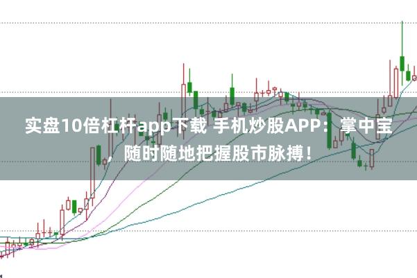 实盘10倍杠杆app下载 手机炒股APP：掌中宝，随时随地把握股市脉搏！