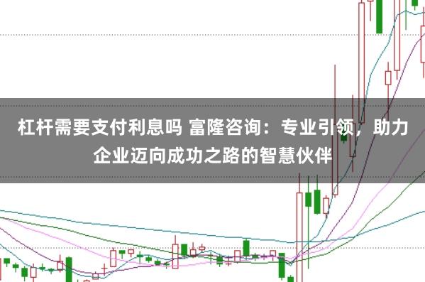 杠杆需要支付利息吗 富隆咨询：专业引领，助力企业迈向成功之路的智慧伙伴