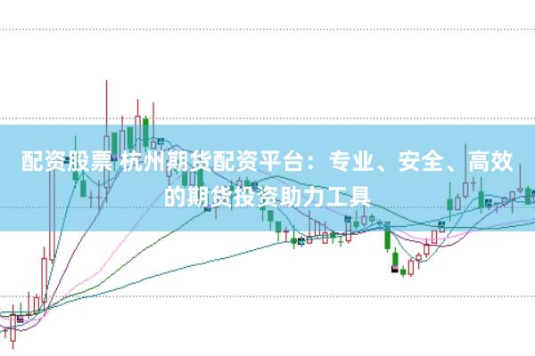 配资股票 杭州期货配资平台：专业、安全、高效的期货投资助力工具