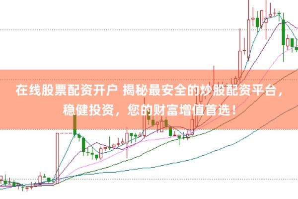 在线股票配资开户 揭秘最安全的炒股配资平台，稳健投资，您的财富增值首选！