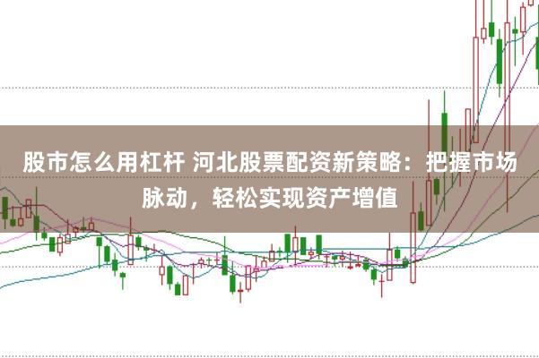 股市怎么用杠杆 河北股票配资新策略：把握市场脉动，轻松实现资产增值