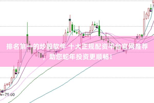 排名第一的炒股软件 十大正规配资平台官网推荐，助您蛇年投资更顺畅！