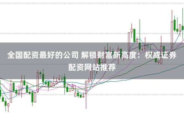 全国配资最好的公司 解锁财富新高度：权威证券配资网站推荐