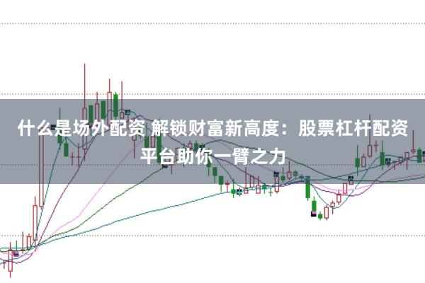 什么是场外配资 解锁财富新高度：股票杠杆配资平台助你一臂之力
