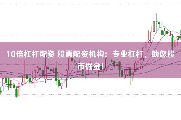 10倍杠杆配资 股票配资机构：专业杠杆，助您股市掘金！