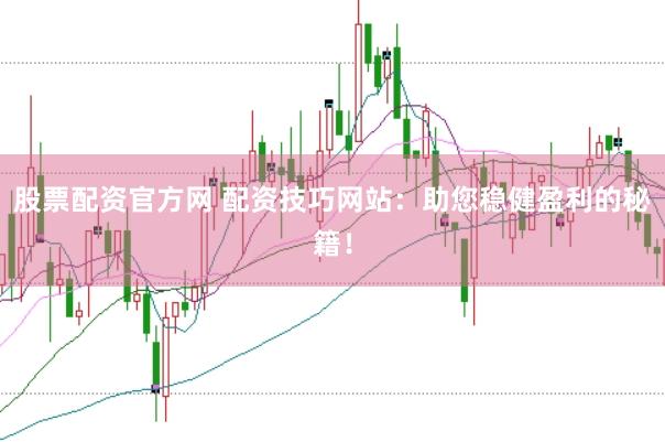 股票配资官方网 配资技巧网站：助您稳健盈利的秘籍！