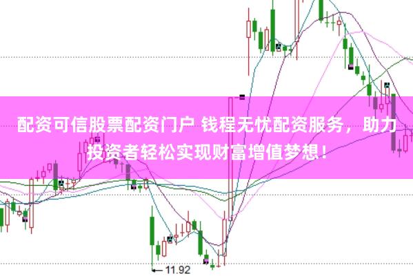配资可信股票配资门户 钱程无忧配资服务，助力投资者轻松实现财富增值梦想！