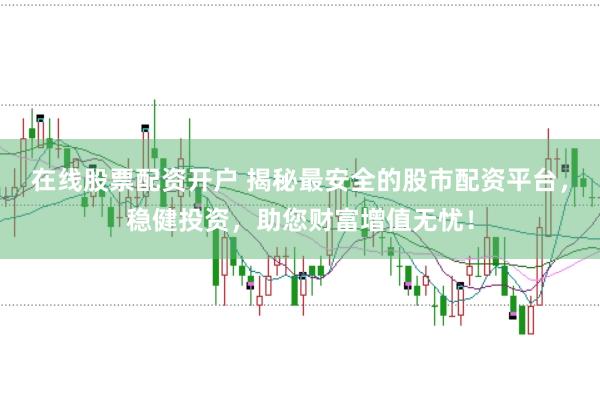 在线股票配资开户 揭秘最安全的股市配资平台，稳健投资，助您财富增值无忧！
