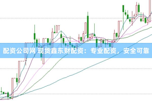 配资公司网 现货鑫东财配资：专业配资，安全可靠