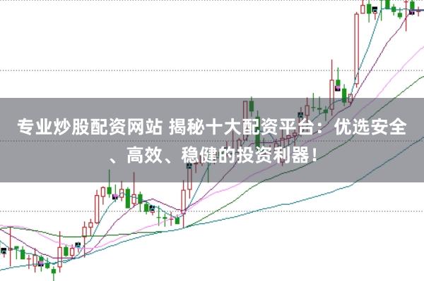 专业炒股配资网站 揭秘十大配资平台：优选安全、高效、稳健的投资利器！