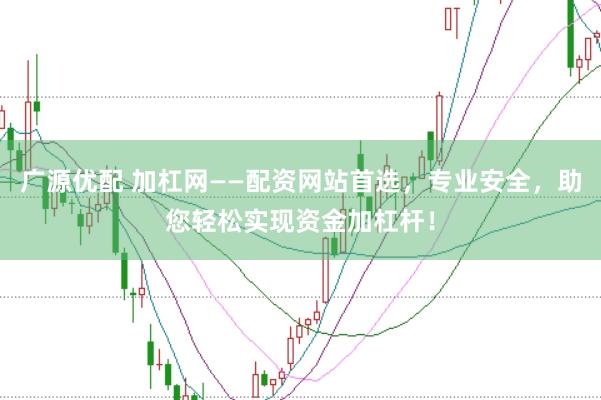 广源优配 加杠网——配资网站首选，专业安全，助您轻松实现资金加杠杆！