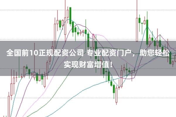 全国前10正规配资公司 专业配资门户，助您轻松实现财富增值！
