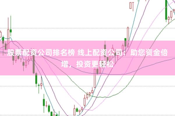 股票配资公司排名榜 线上配资公司：助您资金倍增，投资更轻松