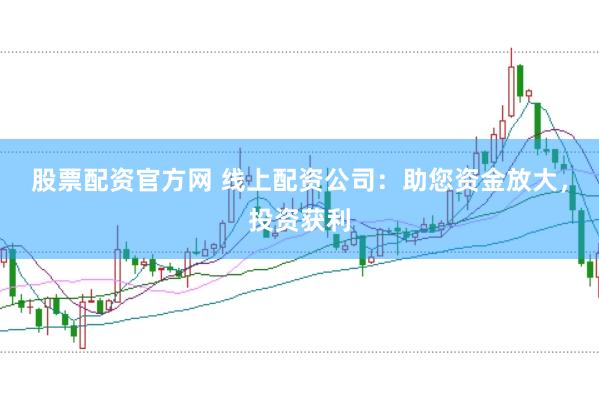 股票配资官方网 线上配资公司：助您资金放大，投资获利