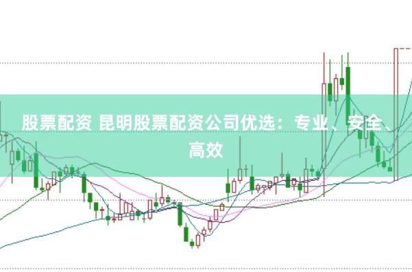 股票配资 昆明股票配资公司优选：专业、安全、高效