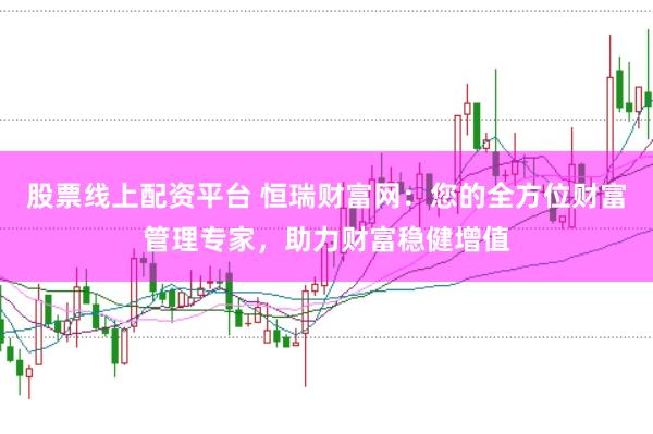 股票线上配资平台 恒瑞财富网：您的全方位财富管理专家，助力财富稳健增值