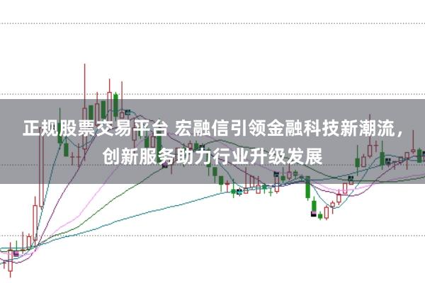 正规股票交易平台 宏融信引领金融科技新潮流，创新服务助力行业升级发展