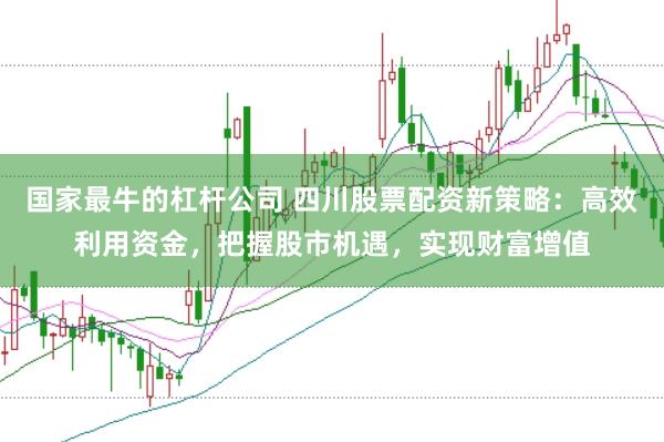 国家最牛的杠杆公司 四川股票配资新策略：高效利用资金，把握股市机遇，实现财富增值