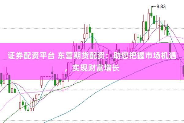证券配资平台 东营期货配资:助您把握市场机遇,实现财富增长