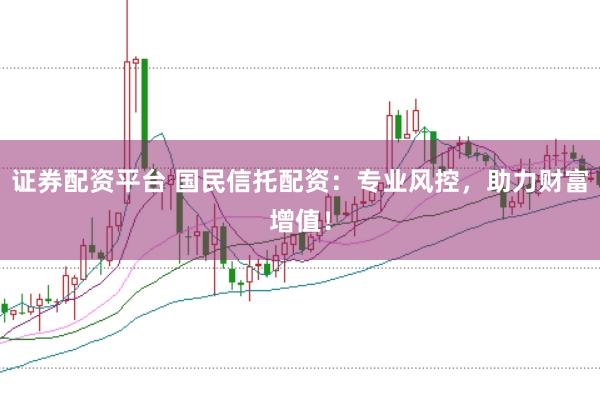 证券配资平台 国民信托配资：专业风控，助力财富增值！