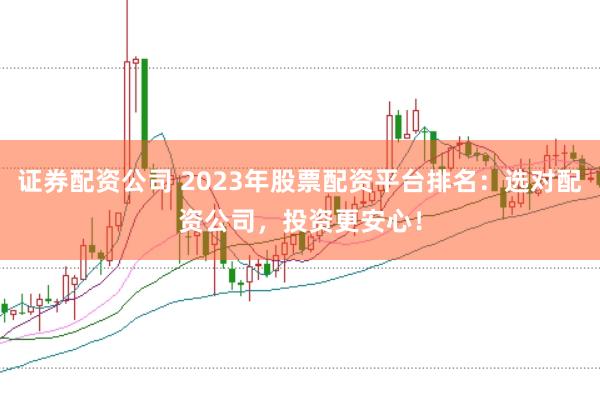 证券配资公司 2023年股票配资平台排名：选对配资公司，投资更安心！