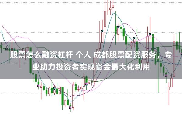 股票怎么融资杠杆 个人 成都股票配资服务,专业助力投资者实现资金最大化利用