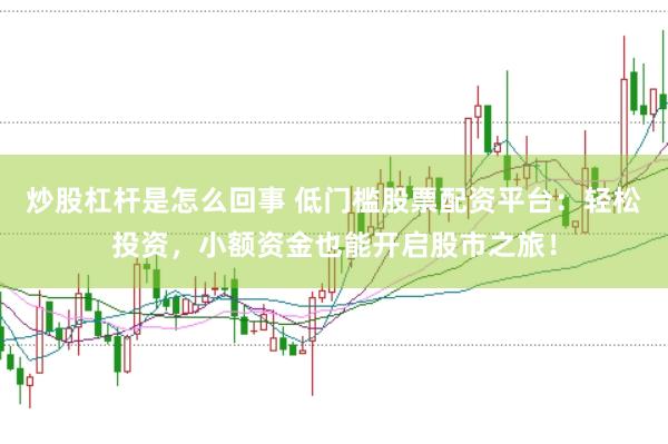 炒股杠杆是怎么回事 低门槛股票配资平台：轻松投资，小额资金也能开启股市之旅！