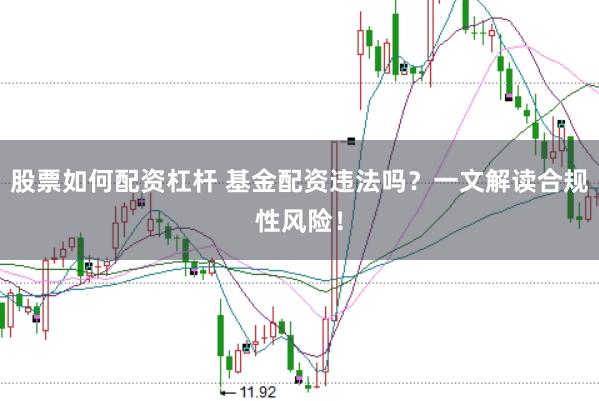 股票如何配资杠杆 基金配资违法吗？一文解读合规性风险！