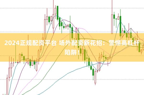 2024正规配资平台 场外配资新花招：警惕高杠杆陷阱！