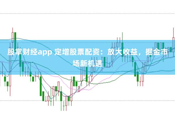 股掌财经app 定增股票配资：放大收益，掘金市场新机遇