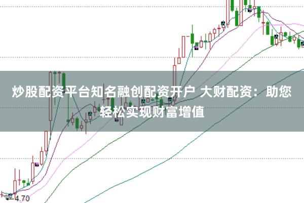 炒股配资平台知名融创配资开户 大财配资：助您轻松实现财富增值