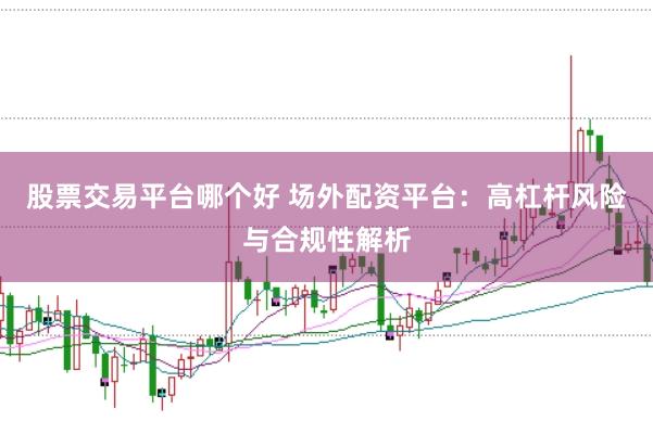 股票交易平台哪个好 场外配资平台：高杠杆风险与合规性解析