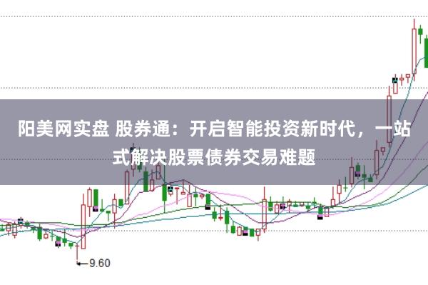 阳美网实盘 股券通：开启智能投资新时代，一站式解决股票债券交易难题