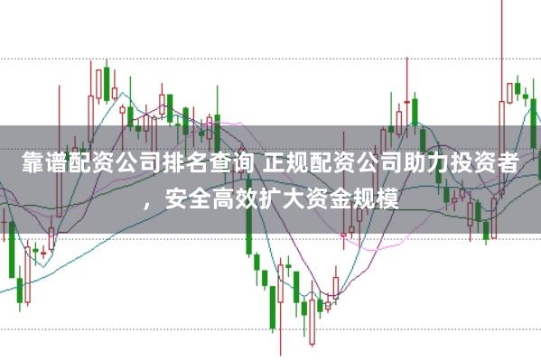 靠谱配资公司排名查询 正规配资公司助力投资者，安全高效扩大资金规模